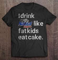 I Drink Natural Light Like Fat Kids Eat Cake T Shirts Teeherivar
