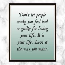 Don T Let People Make You Feel Bad Or Guilty For Living Your Life It Is Your Life Live It The Way You How Are You Feeling Feeling Guilty Quotes Guilty Quotes