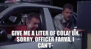 I was nice and drunk. Yarn Give Me A Liter Of Cola Uh Sorry Officer Farva I Can T Super Troopers 2001 Video Gifs By Quotes 0cfc5558 ç´—