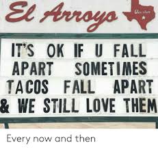 If there's a god in heaven (what's he waiting for?) if you were me. El Arroyo Its Ok If U Fall Apart Sometimes Tacos Fall Apart We Still Love Them Every Now And Then Fall Meme On Me Me