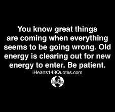 You Know Great Things Are Coming When Everything Seems To Be Going Wrong Old Energy Is Clearing Out For New Energy To Enter Be Patient Quotes Ihearts143quotes