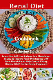 Renal diet protocol and eating plan. Ultimate Beginners Renal Diet Cookbook Learn New 600 Low Sodium Low Phosphorus Easy To Prepare Renal Diet Recipes With Meal Plan Guide To Help Control Kidney Disease Ckd For The