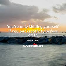 You're only kidding yourself if you put creativity before craft.