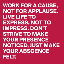 Check spelling or type a new query. Work For A Cause Not For Applause Live Life To Express Not To Impress Don T Strive To Make Your Presence Noticed Just Make Your Abscence Felt Post By Ingridc On Boldomatic
