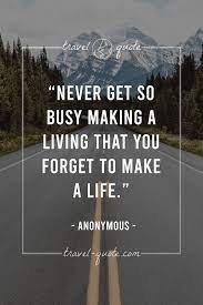 However, you ought to make sure about the fact that you should never get too busy making a living that you forget to live a life. Travel Quotes Never Get So Busy Making A Living That You Forget To Make A Life Anonymous
