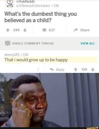 Up To Be Happy What S The Dumbest Thing You Believed As A Child That I Would Grow Ifunny Really Funny Memes Funny Relatable Memes Stupid Funny Memes
