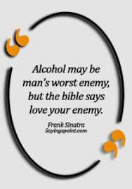 Alcohol use is the major cause of many liver diseases. Alcohol Funny Quotes Alcohol May Be Man S Worst Enemy But The Bible Says Love Your Enemy Frank Sinatra Sayings Point