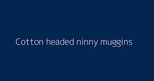 Последние твиты от cotton headed ninny muggins (@missmichiee23). Cotton Headed Ninny Muggins Definitions Meanings That Nobody Will Tell You