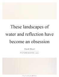 These Landscapes Of Water And Reflection Have Become An Obsession Picture Quotes