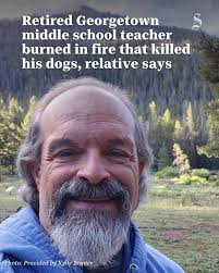 Retired Georgetown middle school teacher Todd Greenberg was burned over 40%  of his body and his dogs were killed after a fire started in his camper.  Kylie Bruner, part of a group