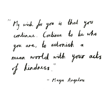 My Wish For You Is To Continue Continue To Be How You Are To Astonish A Mean World With Your Acts Of Kindness Maya Ang Words Quotes Words Quotable Quotes