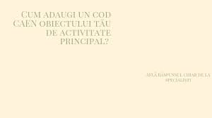 .si activitati secundare fie din cauza ca acelea necesitau sedii secundare, autorizatii de functionare , sau nu se desfasurau la acel moment se pot activa in pentru a demara procedura de constituire a dosarului pentru registrul comertului in vederea activarii codului/codurilor caen sunt necesare. Cum Adaugi Un Cod Caen Obiectului TÄƒu De Activitate Principal AflÄƒ RÄƒspunsul Chiar De La SpecialiÈ™ti AlÄƒturi De Afacerea Ta De La Inceput