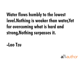 As a rule, whatever is fluid, soft, and yielding will overcome whatever is rigid and hard. Water Flows Humbly To The Lowest Quote