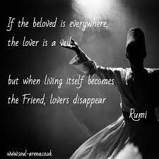 If The Beloved Is Everywhere The Lover Is A Veil But When Living Itself Becomes The Friend Lovers Disappear Rumi Quotes For The Soul Beautiful Quotes Rumi