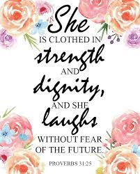 Proverbs 31:25 reads she is clothed with strength and dignity, and she laughs without fear of the future.. Strength And Dignity Mothers Day Bible Verse Mothers Day Verses Mothers Day Scripture