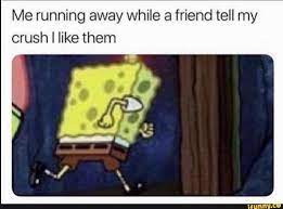 Me Running Away While A Friend Tell My Crush I Like Them Funny Spongebob Memes Funny Relatable Memes Spongebob Memes