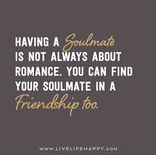 Soulmate And Love Quotes Having A Soulmate Is Not Always About Romance You Can Find Your Soulmate In A Friends Quotes Friendship Day Quotes Friendship Quotes