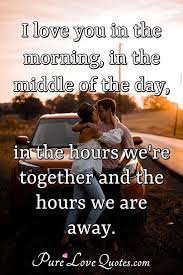 An early morning love message received by your lover will be assured of your feelings. I Love You In The Morning In The Middle Of The Day In The Hours We Re Purelovequotes
