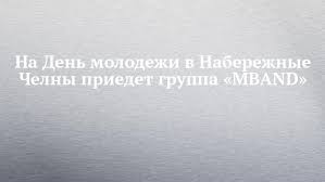 В субботу, 27 июня, в набережных челнах отметят день молодежи. Na Den Molodezhi V Naberezhnye Chelny Priedet Gruppa Mband