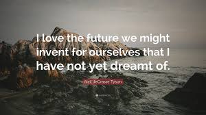 Neil degrasse tyson quotes on love. Neil Degrasse Tyson Quote I Love The Future We Might Invent For Ourselves That I Have