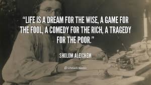 Life Is A Dream For The Wise A Game For The Fool A Comedy For The Rich A Tragedy For The Poor Sholom Aleichem Cool Words Life Quotes Book Quotes