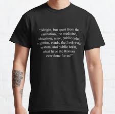 Yes, they did give us that, that's true and sanitation yes, that too the aqueduct i'll grant is one thing the romans may have done and the roads, now they're all new and the great wines too. Life Of Brian Gifts Merchandise Redbubble
