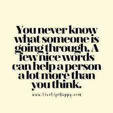 Jun 22, 2018 · we've been there, in that place of not knowing what you don't know. You Never Know What Someone Is Going Through A Few Nice Words Can Help A Person A Lot More Than You Think Cool Words Quotes About Everything Words