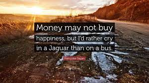 Enjoy francoise sagan famous quotes. Francoise Sagan Quote Money May Not Buy Happiness But I D Rather Cry In A Jaguar Than On A Bus