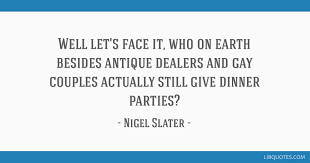 One has to talk with a calm and discreet gaiety. Well Let S Face It Who On Earth Besides Antique Dealers And Gay Couples Actually Still Give