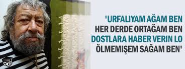 Urfalıyam ağam ben, her derde ortağam ben, dostlara haber verin lo!  Ölmemişem sağam ben."