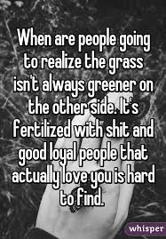 The Grass Is Always Greener On The Other Side When Are People Going To Realize The Grass Isn T Always Greener On The Other Side It S Fertilized With Shit And Goo Green Quotes Liar Quotes Quotes To Live By