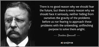 Theodore Roosevelt quote: There is no good reason why we should fear the...