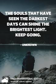The Souls That Have Seen The Darkest Days Can Shine The Brightest Light Keep Going Unknown Daily Inspiration Quotes Inspirational Quotes Soul Quotes