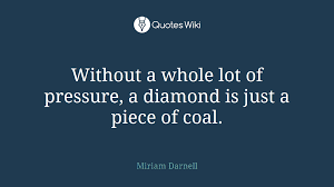 The diamond has been always esteemed the rarest stone, and the most precious of all: Without A Whole Lot Of Pressure A Diamond Is J