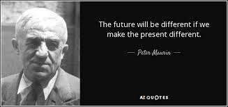Peter Maurin quote: The future will be different if we make the present...