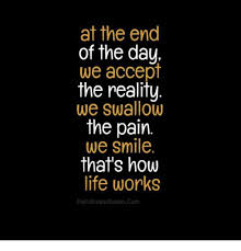 At The End Of The Day We Accept The Reality We Swallow The Pain We Smile That S How Life Works The Ultimate Quotescom Meme On Me Me