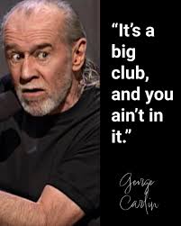 This quote is more relevant than ever � many people will agree: �It's a big  club, and you ain't in it.� When George Carlin said that back in 2005, he  wasn't talking
