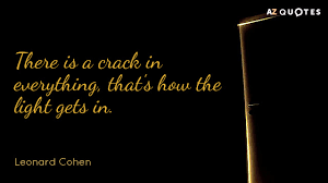 For me, there is one example that stands above all and infuriates me, because it's the monstrous mutation of two real quotes, two beautiful quotes: Leonard Cohen Quote There Is A Crack In Everything That S How The Light