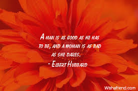 Elbert Hubbard Quote A Man Is As Good As He Has To Be And A Woman Is As Bad As She Dares