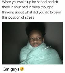 When You Wake Up For School And Sit There In Your Bed In Deep Thought Thinking About What Did You Do To Be In This Position Of Stress Ten Gm Guys