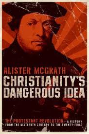 Christianity's Dangerous Idea: The Protestant Revolution: A History from  the Sixteenth Century to the Twenty-First by Alister E. McGrath