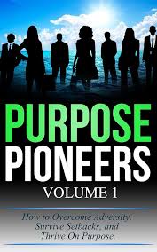 Purpose Pioneers : How to Overcome Adversity, Survive Setbacks, and Thrive  On Purpose. (Volume Book 1)