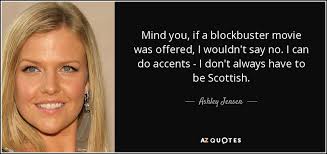 Ashley Jensen quote: Mind you, if a blockbuster movie was offered, I  wouldn't...