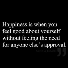 How can you feel good about yourself in the middle of a challenging situation? Happiness Is When You Feel Good About Yourself Without Feeling The Need For Anyone Else S Approval