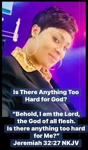 THIS IS THE WORD OF GOD..."Behold, I am the LORD, the God of all flesh: is  there any thing too hard for me?" {Jeremiah 32 vs 27} NOTE : As a believer