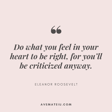 Do What You Feel In Your Heart To Be Right For You Ll Be Criticized Anyway Eleanor Roosevelt Qu Want Quotes Roosevelt Quotes Printable Inspirational Quotes