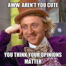 Aww Aren T You Cute You Think Your Opinions Matter Condescending Wonka Quickmeme