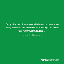 Thompson, an infamous writer and social figure who impacted generations of avid and sometimes obsessive readers, is a primary source of. Being Shot Out Of A Cannon Will Always Be Better Than Being Squeezed Out Of A Tube That Is Why God Made Fast Motorcycles Bubba Hunter S Thompson