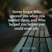 Past quotes to help increase your awareness and understanding. Never Forget Who Ignored You When You Needed Them And Who Helped You Before You Could Even Ask Loyalty Quotes True Quotes Inspirational Quotes
