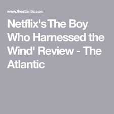 Netflix S The Boy Who Harnessed The Wind Review The Atlantic